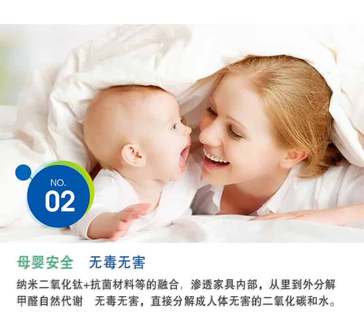 母嬰安全 無毒無害，納米二氧化鈦+抗菌材料等的融合，滲透家具內(nèi)部，從里到外分解 甲醛自然代謝　無毒無害，直接分解成人體無害的二氧化碳和水。