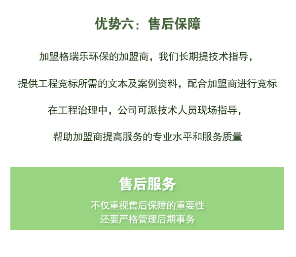 加盟格瑞樂(lè)環(huán)保的加盟商，我們長(zhǎng)期提技術(shù)指導(dǎo)，   提供工程競(jìng)標(biāo)所需的文本及案例資料，配合加盟商進(jìn)行競(jìng)標(biāo)   在工程治理中，公司可派技術(shù)人員現(xiàn)場(chǎng)指導(dǎo)，   幫助加盟商提高服務(wù)的專(zhuān)業(yè)水平和服務(wù)質(zhì)量