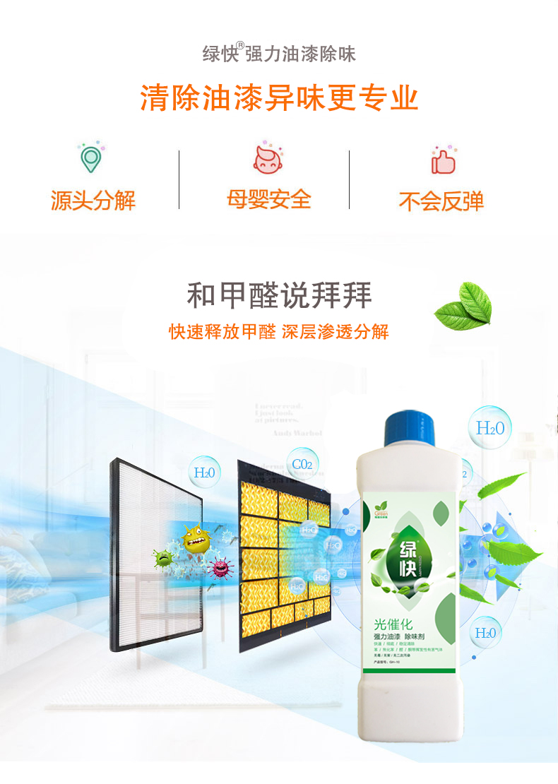 去除油漆味 去除甲醛 格瑞樂(lè)環(huán)保 綠快除甲醛  您要除的油漆味真是甲醛嗎？ 醛知道 1油漆味是芳香徑氣味污染物的苯系物，二甲苯，但是甲醛無(wú)味刺激性氣體。2油漆中對(duì)人體危害大的是苯和苯系物和聚酯漆里的甲苯二異氰酸酯，甲醛化學(xué)是HCHO，分子量30.03，又稱乙醛 3甲醛刺激眼睛落淚，睜不開眼，味道不是臭的那種，油漆是有味道的，但不刺激眼睛，眼睛不會(huì)落淚。  家具/柜子異味 清漆，烤漆味 綠快強(qiáng)力油漆除味劑 可以做到根煙清除異味不反彈  您所熟知的除異味放肆真的有用嗎？固體炭包：物理吸附，并非去除二次污染 耗費(fèi)人力財(cái)力 香水/噴霧：僅是掩蓋，都是表象，香水有毒 二次污染 植物吸附分解：吸附物微量，效果幾乎可以忽略不計(jì)  綠快強(qiáng)力油漆除味  專業(yè)除油漆味，木質(zhì)家具除甲醛 根源清除，高分子分解技術(shù) 源頭持久凈化，不限換屆限制 無(wú)二次污染 母嬰安全型  您需要除的油漆味，我們都可以做到！ 清漆/烤漆/地坪漆/木地板/各類油漆  綠快強(qiáng)力油漆除味劑 清除油漆異味更專業(yè) 源頭分解 母嬰安全 不會(huì)反彈  和甲醛說(shuō)拜拜  快速釋放甲醛 深層滲透分解  母嬰安全型 無(wú)毒無(wú)刺激 無(wú)二次污染 母嬰安全配方不是說(shuō)說(shuō)而已  高效除醛 健康有我 一款好產(chǎn)品的選擇 強(qiáng)力尤其除味清除油漆異味的同時(shí)木葉神通鋪分解家具內(nèi)部的甲醛，然后您捉到全方位清除  長(zhǎng)久不反彈  檢測(cè)報(bào)告 中科院權(quán)威檢測(cè) 甲醛去除率檢測(cè)報(bào)告 無(wú)毒無(wú)害檢測(cè)報(bào)告  更多適用范圍 只要有污染的地方就有我的存在  住宅 辦公室 商業(yè)場(chǎng)所  酒店  格瑞樂(lè)清除觸媒技術(shù)  產(chǎn)品信息：產(chǎn)品品牌：綠快  產(chǎn)品名稱：綠快強(qiáng)力油漆除味  產(chǎn)品組成：納米二氧化鈦、植物萃取多酚、表面活性劑等組成  產(chǎn)品特點(diǎn)：快速性、徹底性、穩(wěn)定性 使用對(duì)象：快速分解苯系物 醛 酮等，清除油漆味及其他裝修異味  安全性  無(wú)毒無(wú)害 母嬰安全型