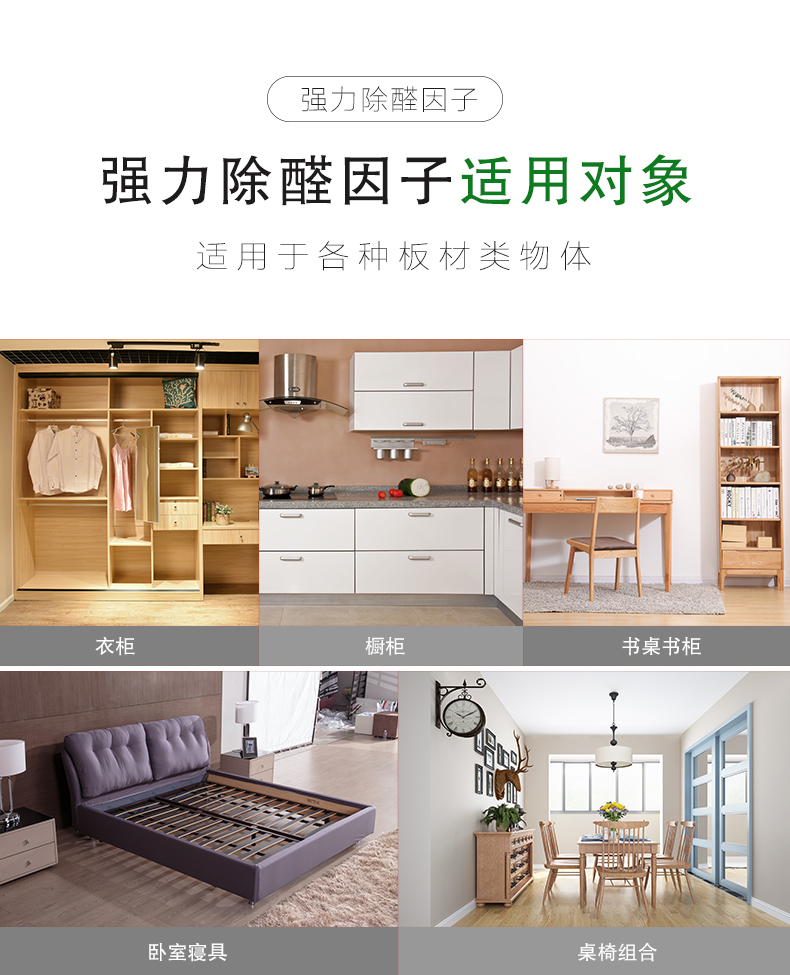 強(qiáng)力除醛因子 適用對象  適用于各種板材類物體：衣柜/櫥柜/書桌書柜/臥室寢具/桌椅組合  強(qiáng)力除醛因子 適用范圍  適用于各種場所：餐飲會(huì)所/商場/酒店/裝修新房/嬰兒房/辦公室/教育機(jī)構(gòu)